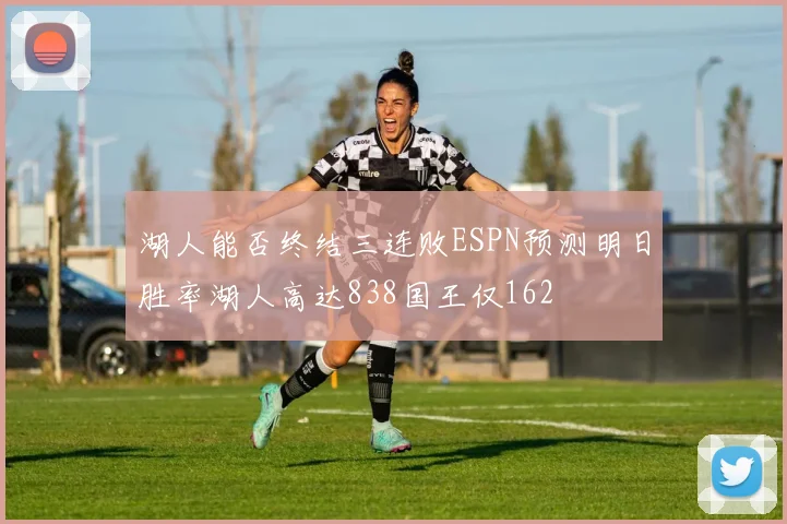 湖人能否终结三连败ESPN预测明日胜率湖人高达838国王仅162