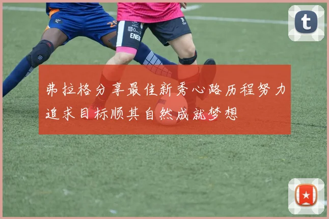 弗拉格分享最佳新秀心路历程努力追求目标顺其自然成就梦想