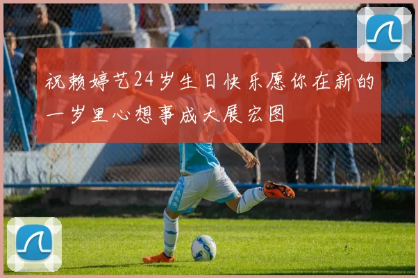 祝赖婷艺24岁生日快乐愿你在新的一岁里心想事成大展宏图