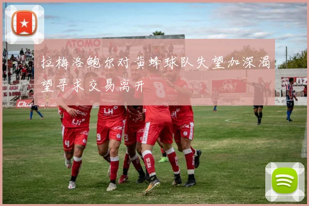 拉梅洛鲍尔对黄蜂球队失望加深渴望寻求交易离开