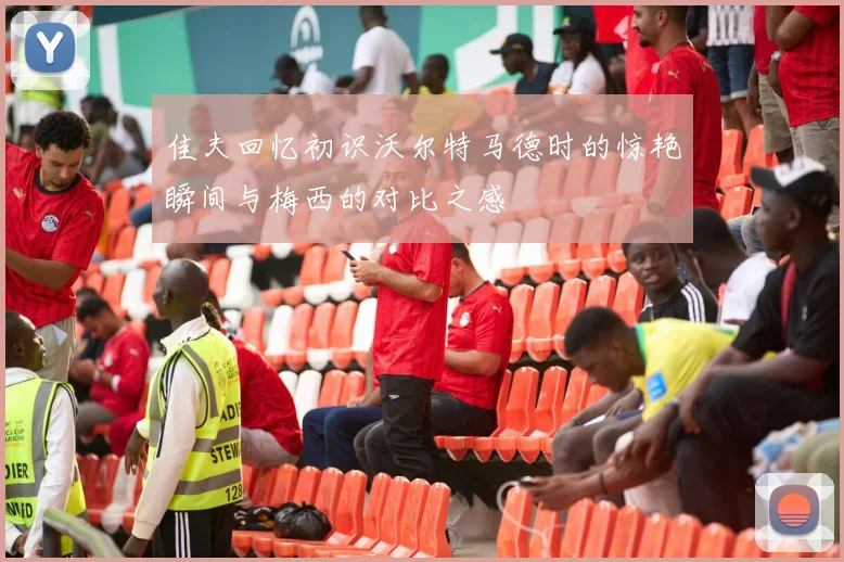 佳夫回忆初识沃尔特马德时的惊艳瞬间与梅西的对比之感