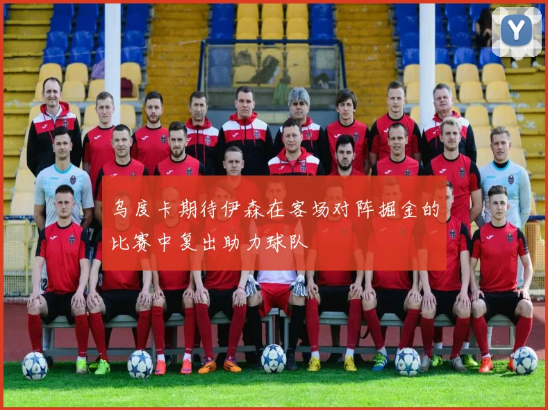 乌度卡期待伊森在客场对阵掘金的比赛中复出助力球队