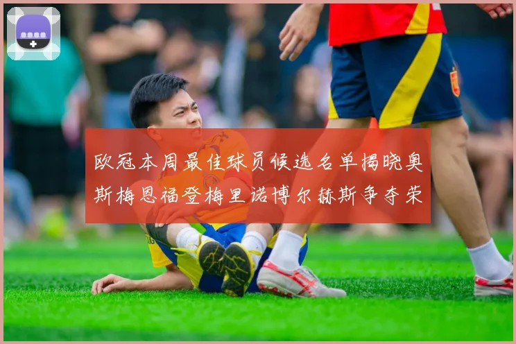 欧冠本周最佳球员候选名单揭晓奥斯梅恩福登梅里诺博尔赫斯争夺荣誉