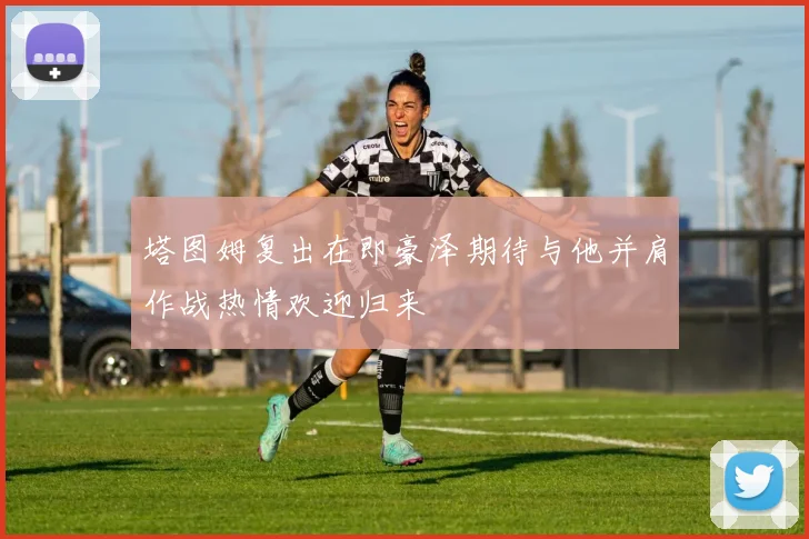 塔图姆复出在即豪泽期待与他并肩作战热情欢迎归来