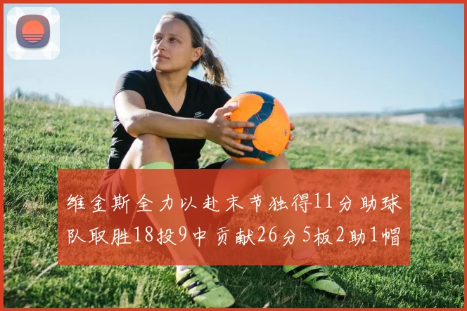 维金斯全力以赴末节独得11分助球队取胜18投9中贡献26分5板2助1帽