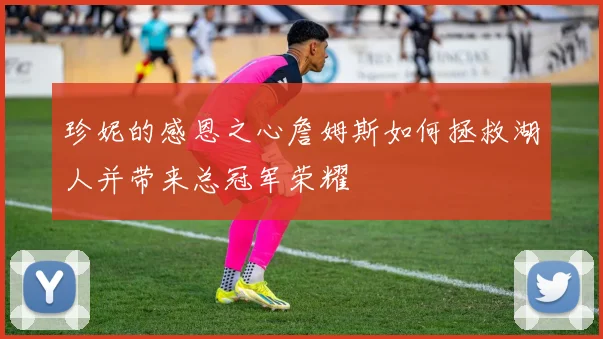 珍妮的感恩之心詹姆斯如何拯救湖人并带来总冠军荣耀
