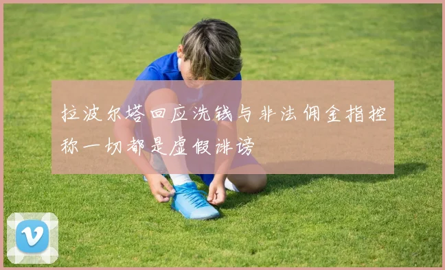 拉波尔塔回应洗钱与非法佣金指控称一切都是虚假诽谤