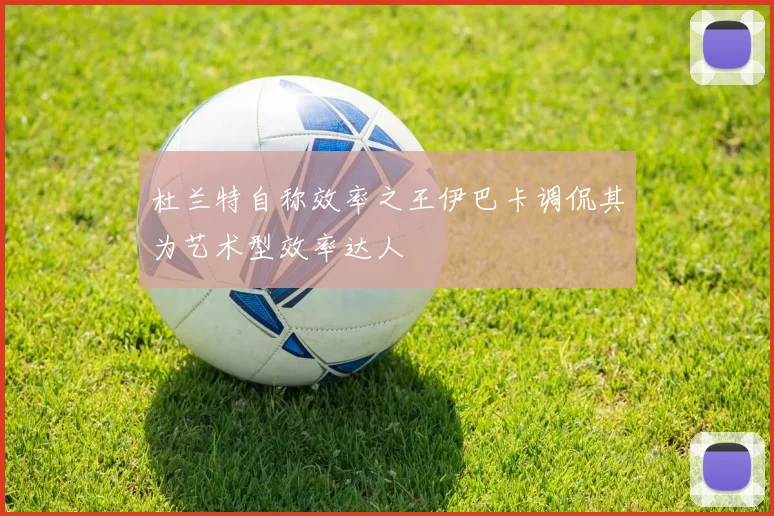 杜兰特自称效率之王伊巴卡调侃其为艺术型效率达人