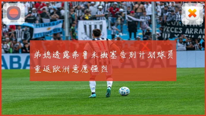 弟媳透露弗鲁米嫩塞告别计划球员重返欧洲意愿强烈