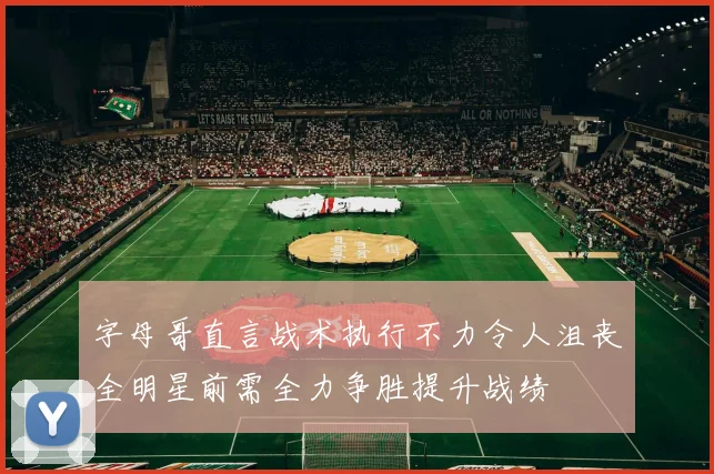 字母哥直言战术执行不力令人沮丧全明星前需全力争胜提升战绩