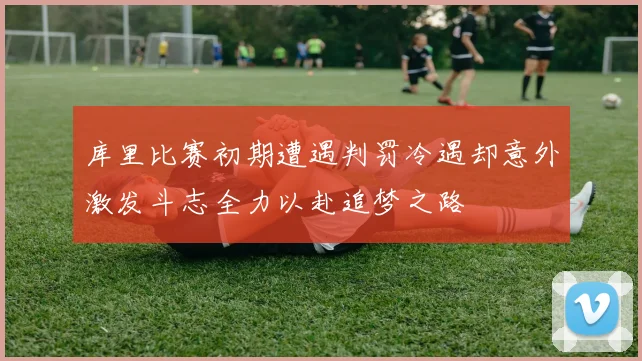 库里比赛初期遭遇判罚冷遇却意外激发斗志全力以赴追梦之路