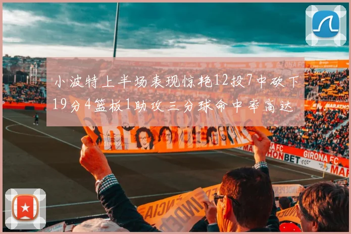 小波特上半场表现惊艳12投7中砍下19分4篮板1助攻三分球命中率高达60