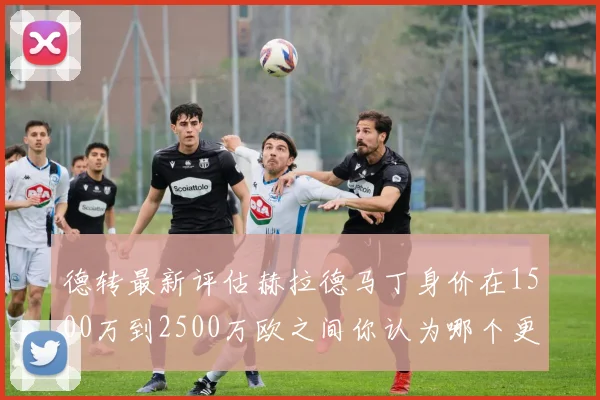 德转最新评估赫拉德马丁身价在1500万到2500万欧之间你认为哪个更合理