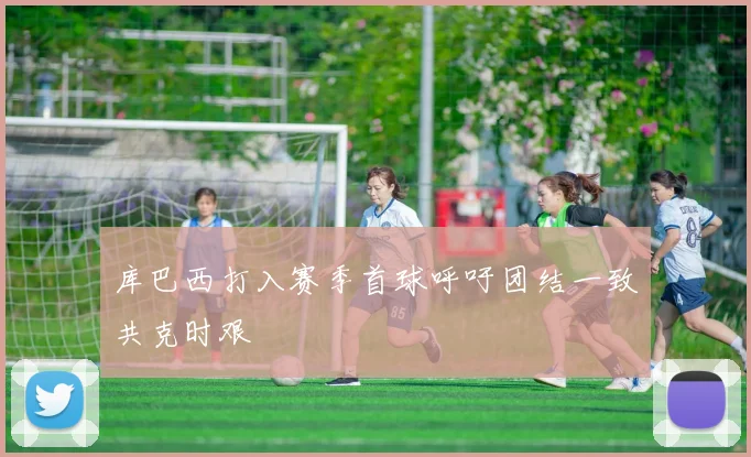 库巴西打入赛季首球呼吁团结一致共克时艰