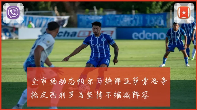 全市场动态帕尔马热那亚萨索洛争抢皮西利罗马坚持不缩减阵容
