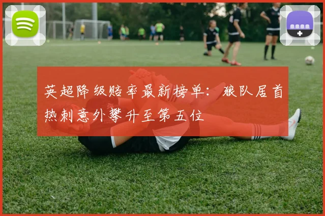 英超降级赔率最新榜单：狼队居首热刺意外攀升至第五位