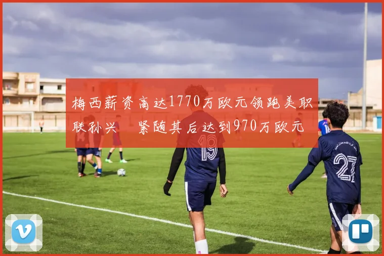 梅西薪资高达1770万欧元领跑美职联孙兴慜紧随其后达到970万欧元