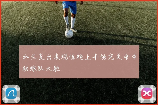 加兰复出表现惊艳上半场完美命中助球队大胜