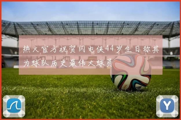 热火官方祝贺闪电侠44岁生日称其为球队历史最伟大球员