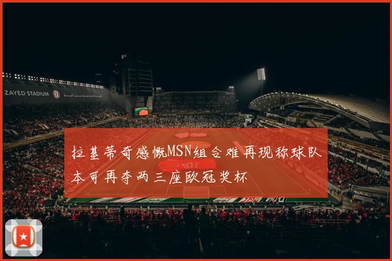 拉基蒂奇感慨MSN组合难再现称球队本可再夺两三座欧冠奖杯