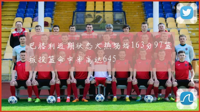 巴格利近期状态火热场均163分97篮板投篮命中率高达645