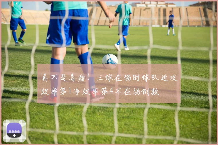 真不是毒瘤！三球在场时球队进攻效率第1净效率第4不在场倒数